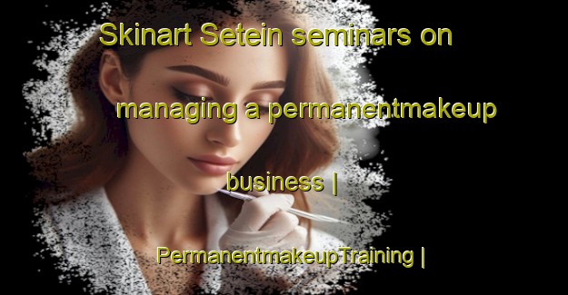 Skinart Setein seminars on managing a permanentmakeup business | PermanentmakeupTraining | PermanentmakeupClasses | SkinartTraining-Myanmar